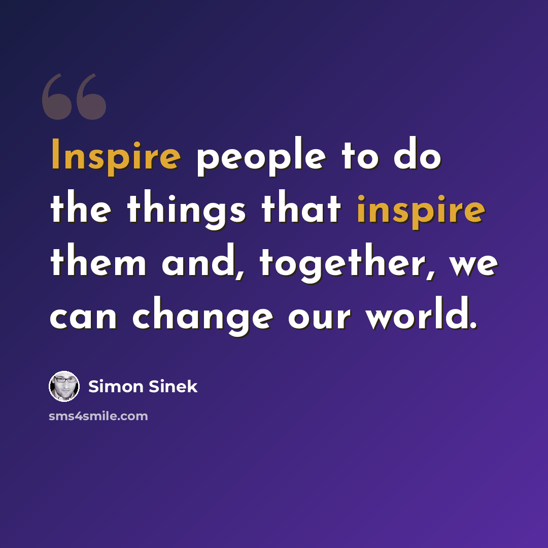 “Inspire people to do the things that inspire them and, together, we can change our world.” quote by Simon Sinek