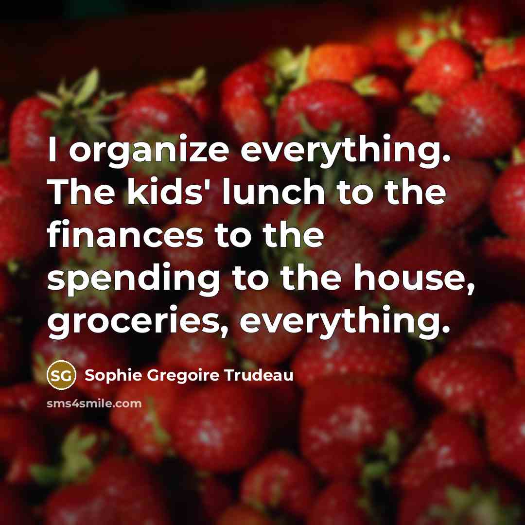 “I organize everything. The kids' lunch to the finances to the spending to the house, groceries, everything.” quote by Sophie Gregoire Trudeau