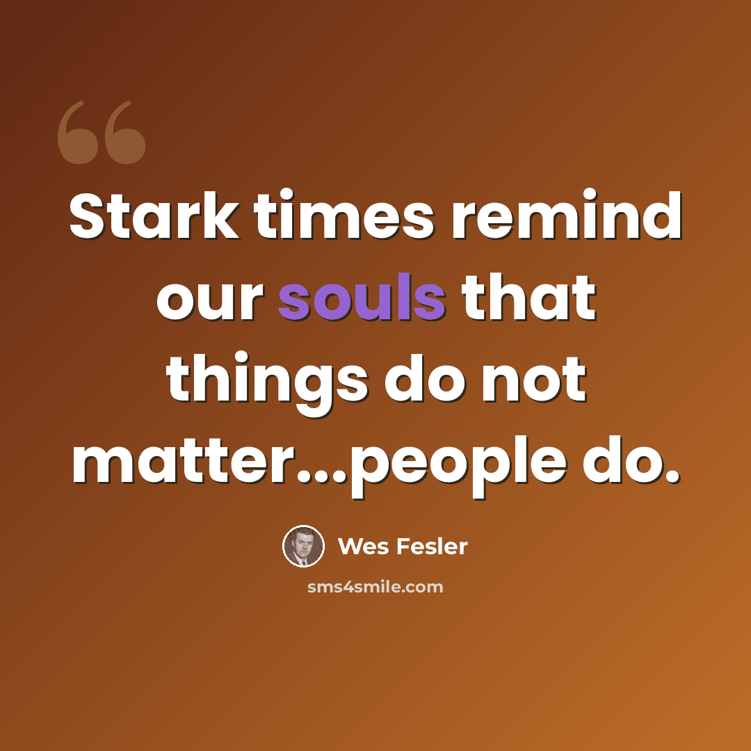 “Stark times remind our souls that things do not matter...people do.” quote by Wes Fesler