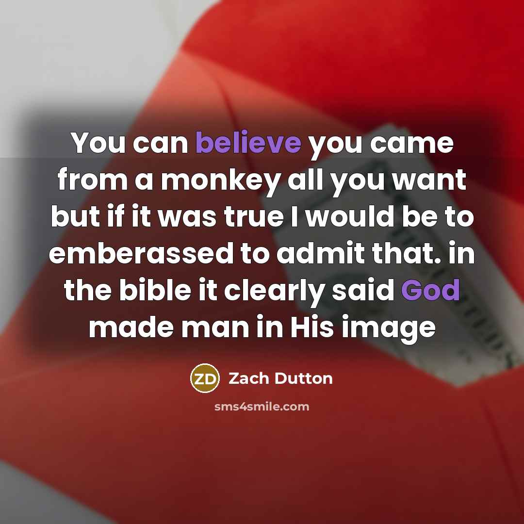 “You can believe you came from a monkey all you want but if it was true I would be to emberassed to admit that. in the bible it clearly said God made man in His image” quote by Zach Dutton