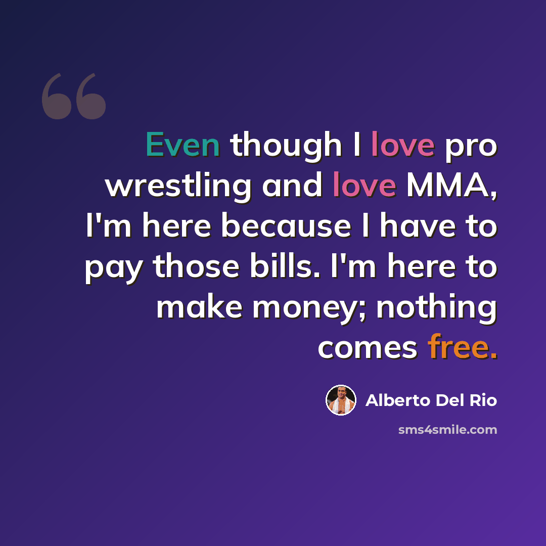 “Even though I love pro wrestling and love MMA, I'm here because I have to pay those bills. I'm here to make money; nothing comes free.” quote by Alberto Del Rio