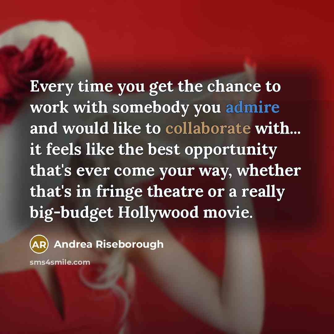 “Every time you get the chance to work with somebody you admire and would like to collaborate with... it feels like the best opportunity that's ever come your way, whether that's in fringe theatre or a really big-budget Hollywood movie.” quote by Andrea Riseborough
