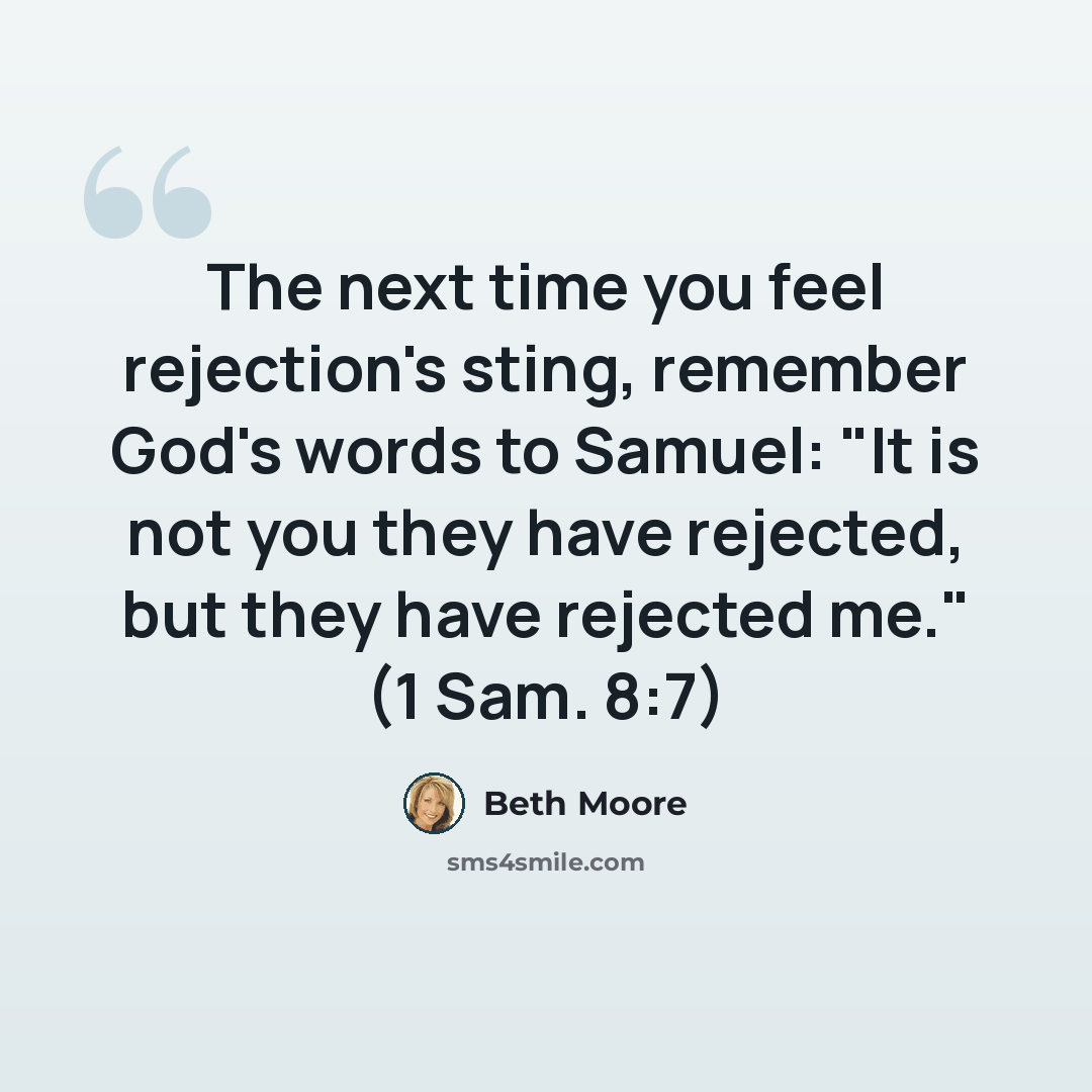 “The next time you feel rejection's sting, remember God's words to Samuel: "It is not you they have rejected, but they have rejected me." (1 Sam. 8:7)” quote by Beth Moore