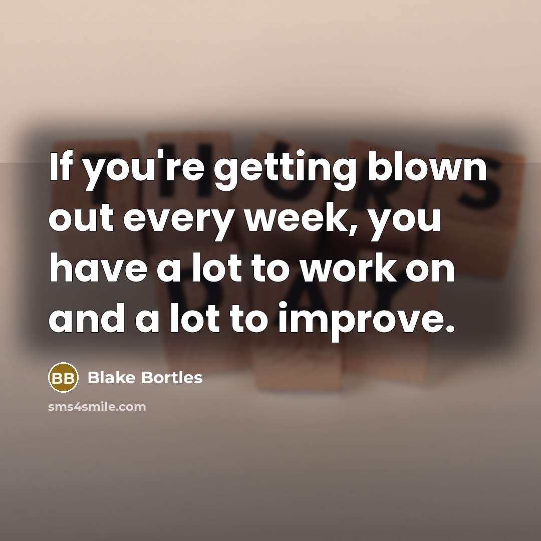 “If you're getting blown out every week, you have a lot to work on and a lot to improve.” quote by Blake Bortles