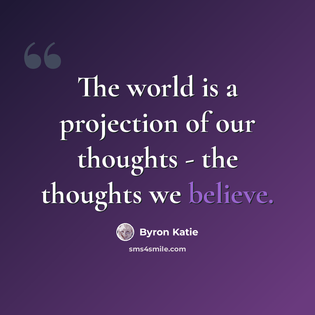 “The world is a projection of our thoughts - the thoughts we believe.” quote by Byron Katie