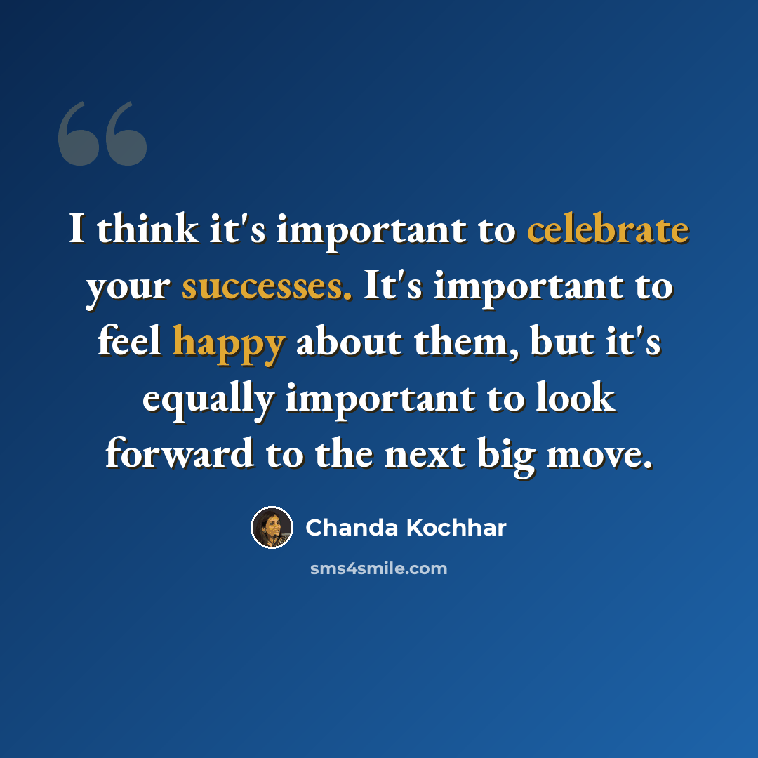 “I think it's important to celebrate your successes. It's important to feel happy about them, but it's equally important to look forward to the next big move.” quote by Chanda Kochhar