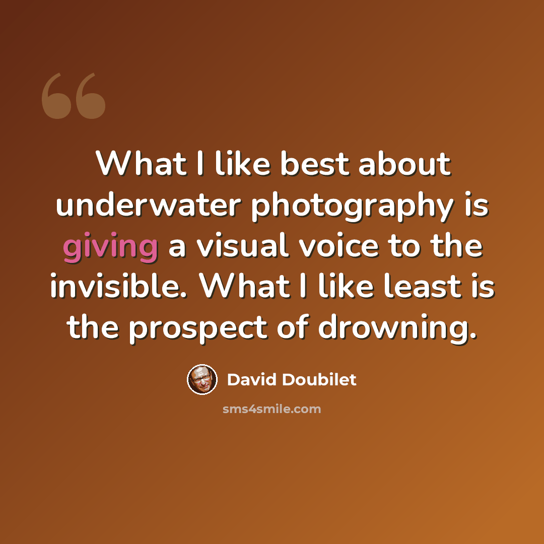 “What I like best about underwater photography is giving a visual voice to the invisible. What I like least is the prospect of drowning.” quote by David Doubilet