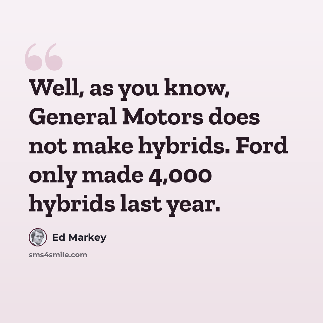 “Well, as you know, General Motors does not make hybrids. Ford only made 4,000 hybrids last year.” quote by Ed Markey