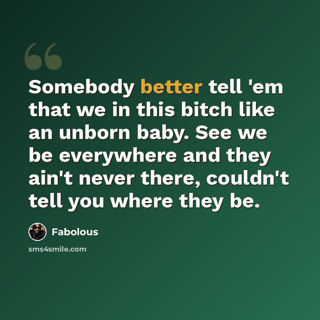 “Somebody better tell 'em that we in this bitch like an unborn baby. See we be everywhere and they ain't never there, couldn't tell you where they be.” quote by Fabolous