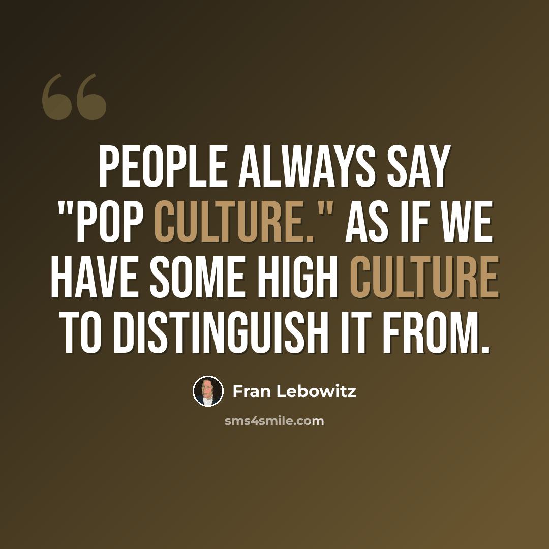 “People always say "pop culture." As if we have some high culture to distinguish it from.” quote by Fran Lebowitz