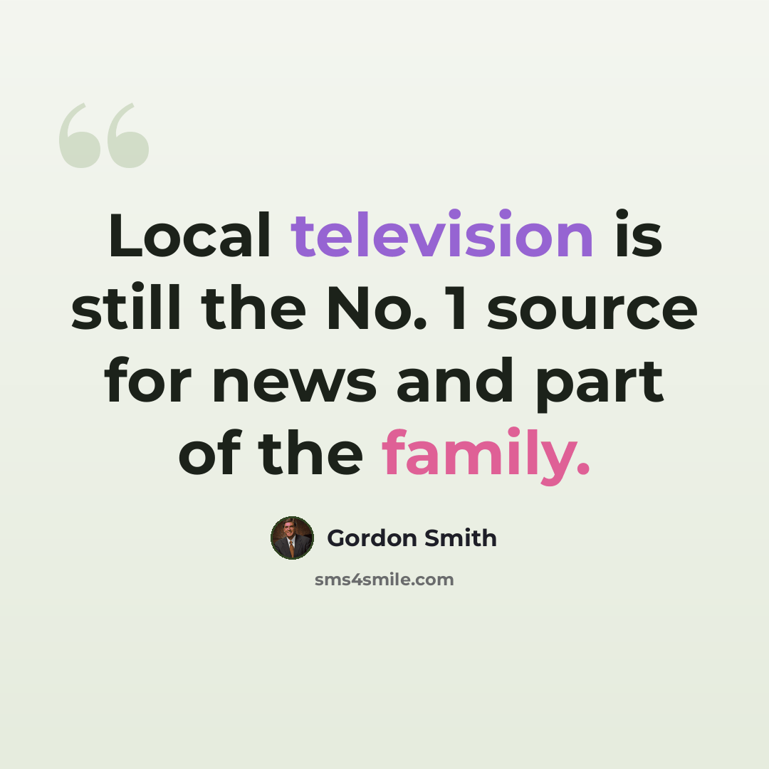 “Local television is still the No. 1 source for news and part of the family.” quote by Gordon Smith