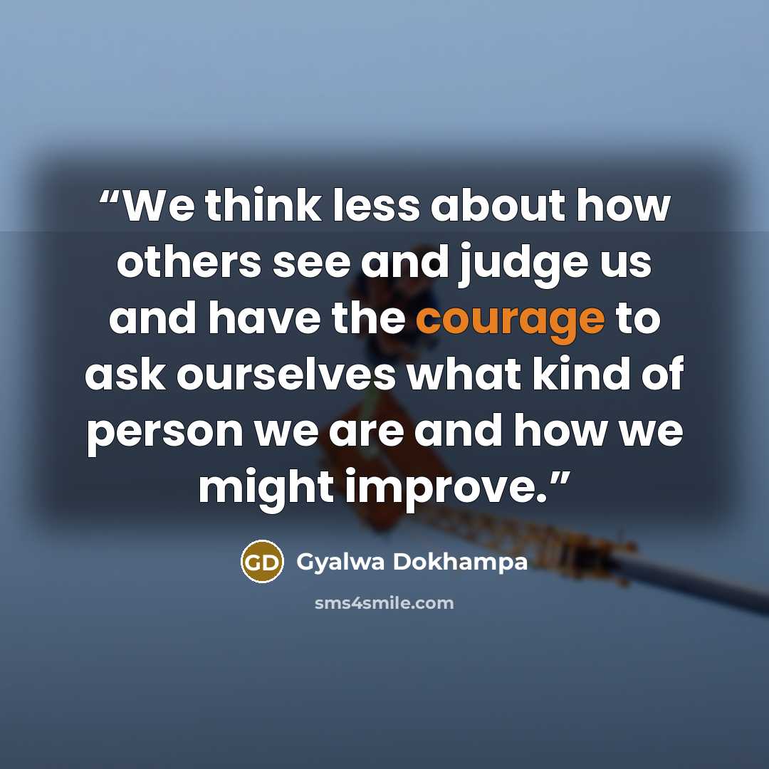 “We think less about how others see and judge us and have the courage to ask ourselves what kind of person we are and how we might improve.” quote by Gyalwa Dokhampa