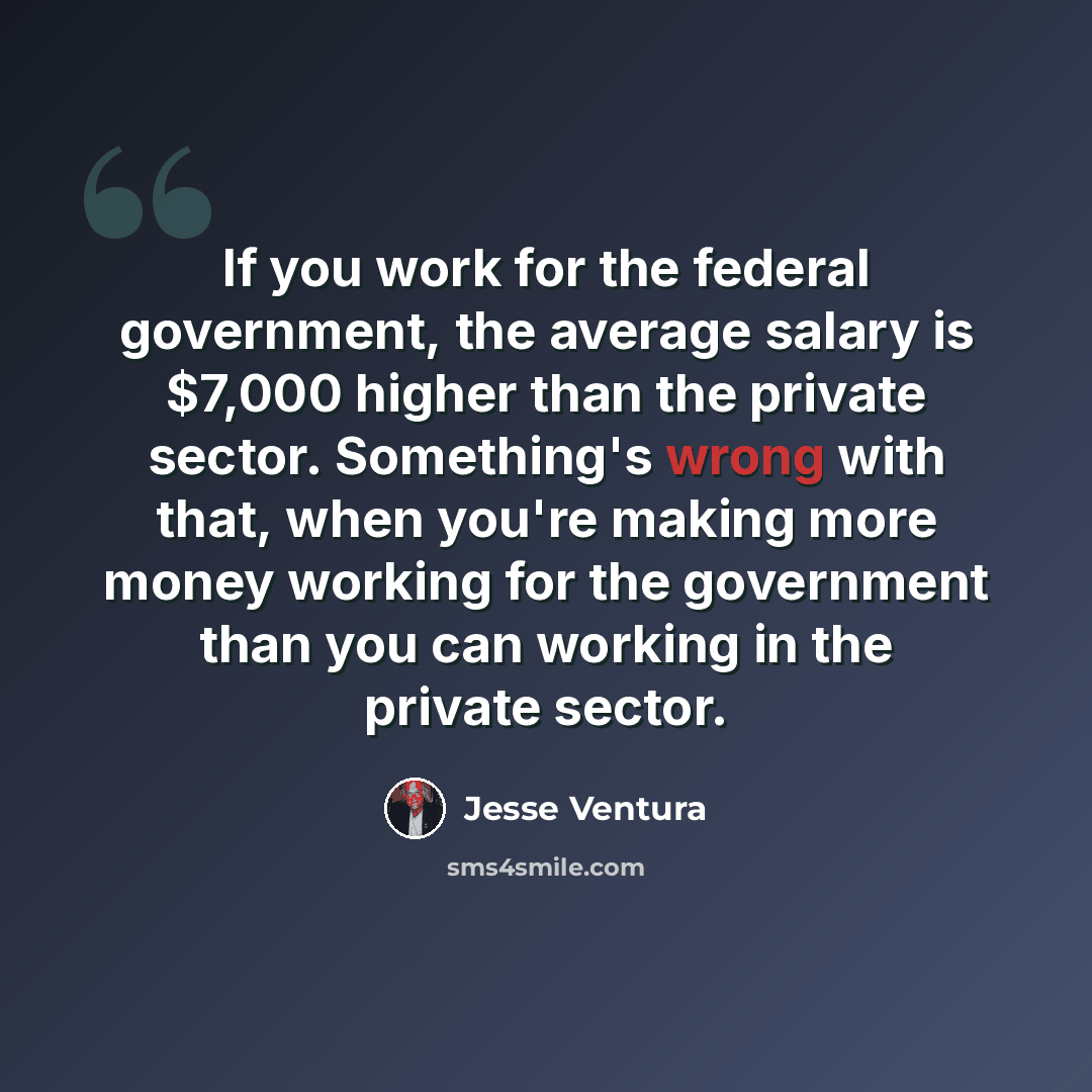 “If you work for the federal government, the average salary is $7,000 higher than the private sector. Something's wrong with that, when you're making more money working for the government than you can working in the private sector.” quote by Jesse Ventura