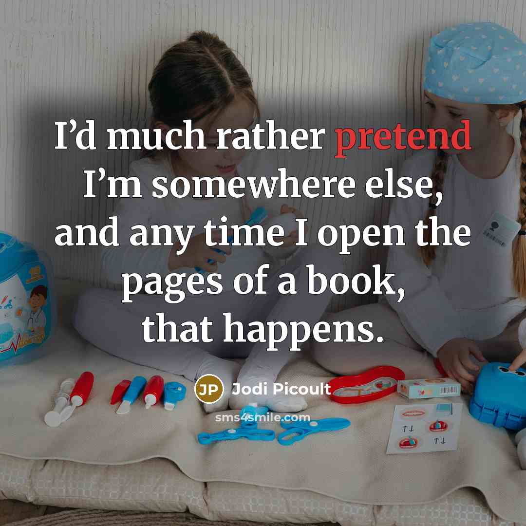 “I’d much rather pretend I’m somewhere else, and any time I open the pages of a book, that happens.” quote by Jodi Picoult