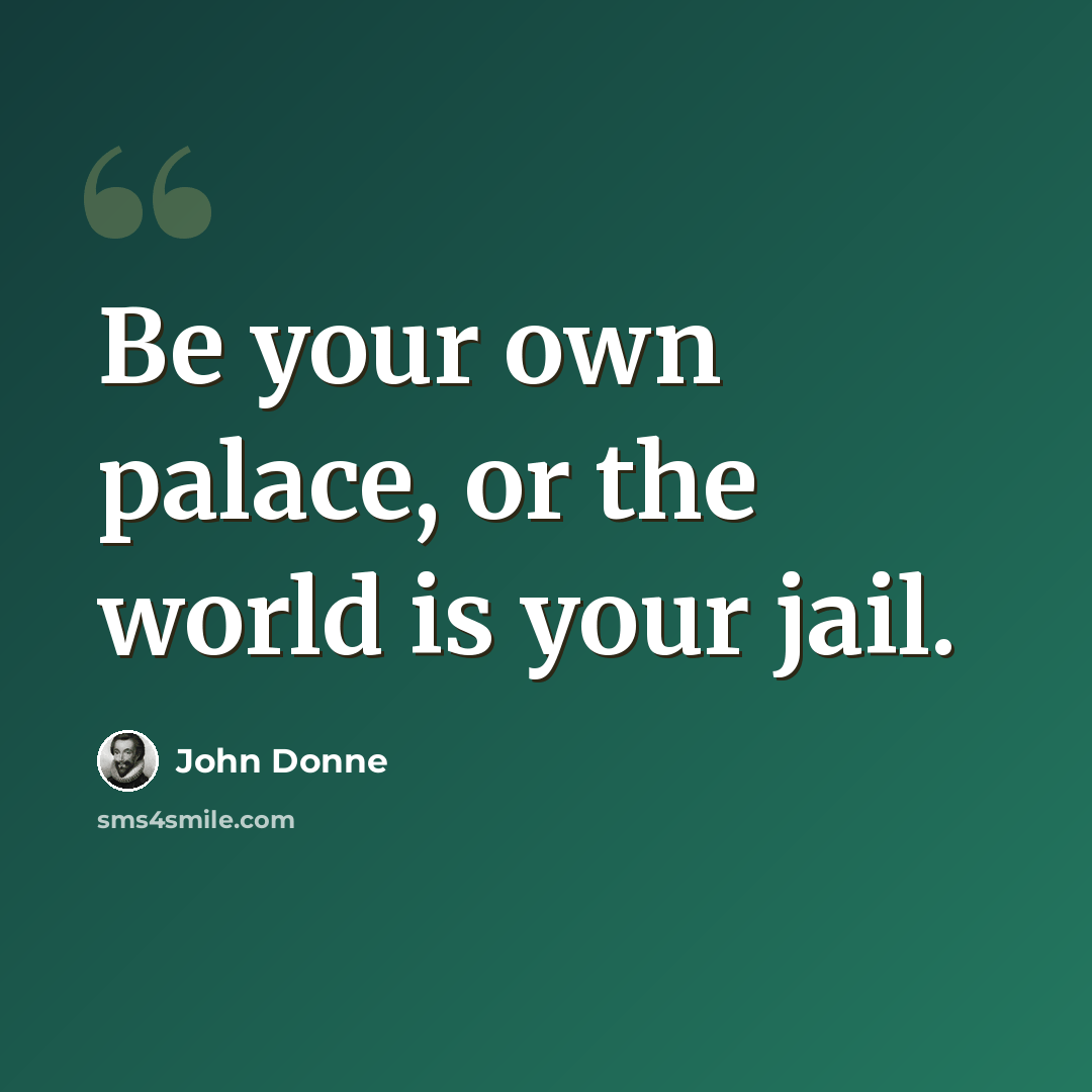 “Be your own palace, or the world is your jail.” quote by John Donne
