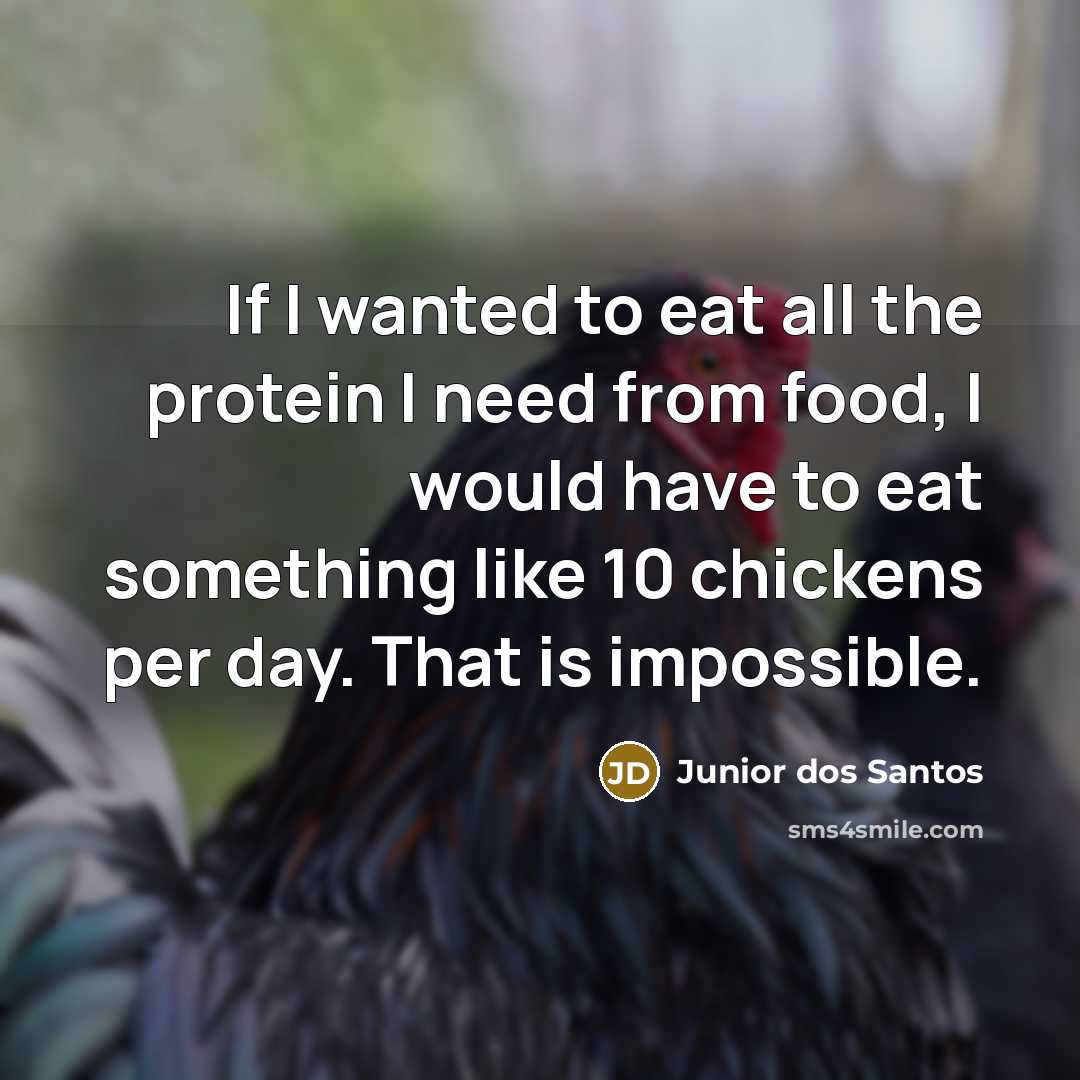 “If I wanted to eat all the protein I need from food, I would have to eat something like 10 chickens per day. That is impossible.” quote by Junior dos Santos