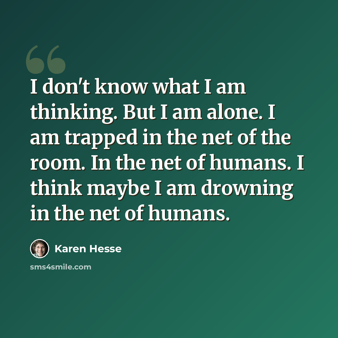 “I don't know what I am thinking. But I am alone. I am trapped in the net of the room. In the net of humans. I think maybe I am drowning in the net of humans.” quote by Karen Hesse