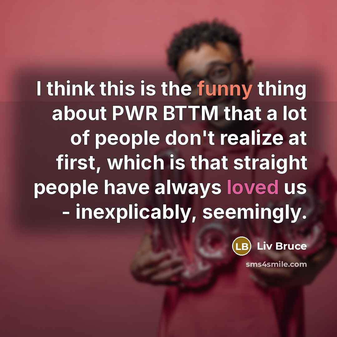 “I think this is the funny thing about PWR BTTM that a lot of people don't realize at first, which is that straight people have always loved us - inexplicably, seemingly.” quote by Liv Bruce