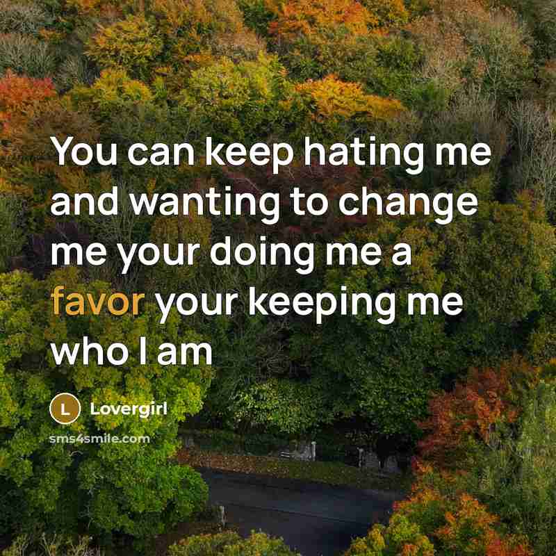 “You can keep hating me and wanting to change me your doing me a favor your keeping me who I am” quote by Lovergirl