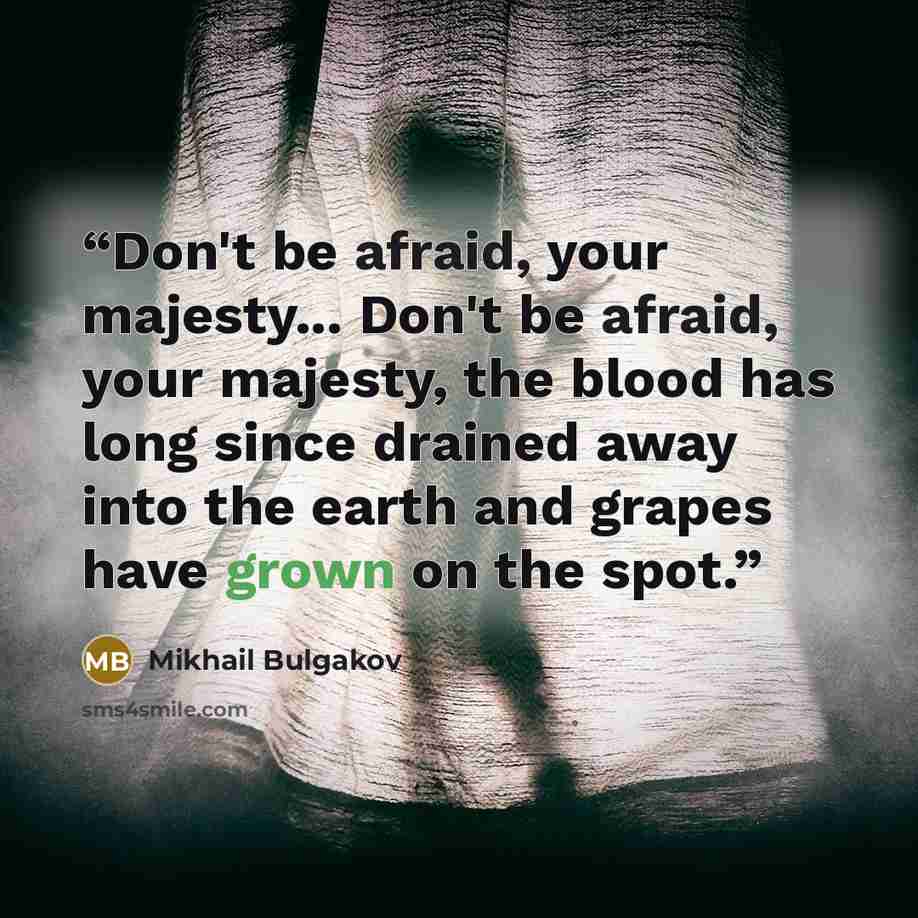 “Don't be afraid, your majesty... Don't be afraid, your majesty, the blood has long since drained away into the earth and grapes have grown on the spot.” quote by Mikhail Bulgakov