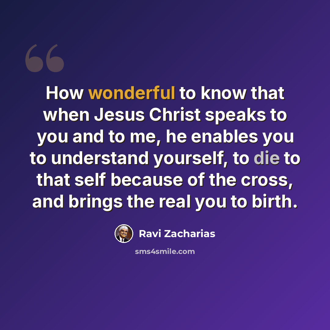 “How wonderful to know that when Jesus Christ speaks to you and to me, he enables you to understand yourself, to die to that self because of the cross, and brings the real you to birth.” quote by Ravi Zacharias