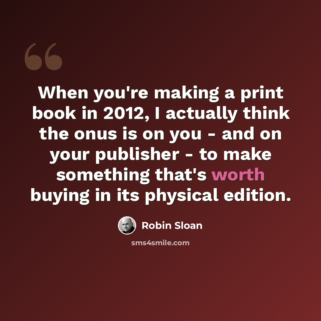 “When you're making a print book in 2012, I actually think the onus is on you - and on your publisher - to make something that's worth buying in its physical edition.” quote by Robin Sloan