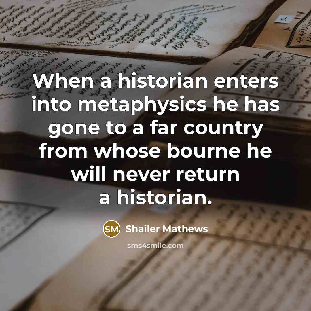 “When a historian enters into metaphysics he has gone to a far country from whose bourne he will never return a historian.” quote by Shailer Mathews