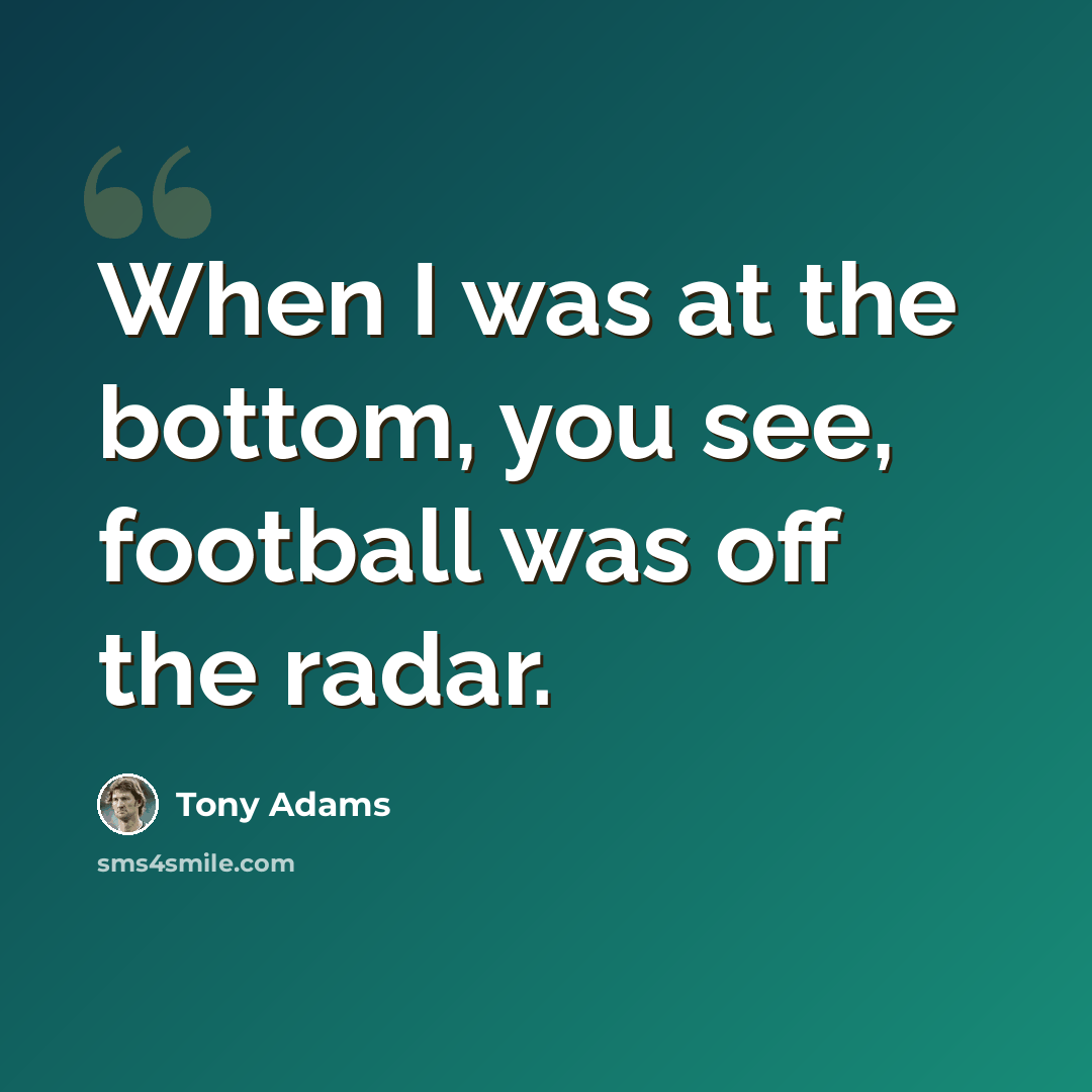 “When I was at the bottom, you see, football was off the radar.” quote by Tony Adams