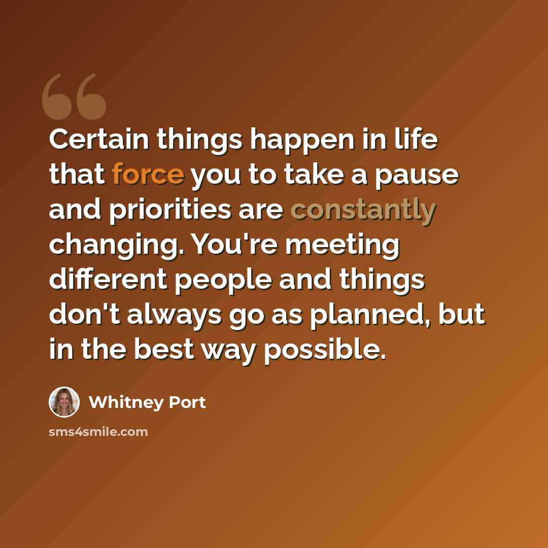 “Certain things happen in life that force you to take a pause and priorities are constantly changing. You're meeting different people and things don't always go as planned, but in the best way possible.” quote by Whitney Port