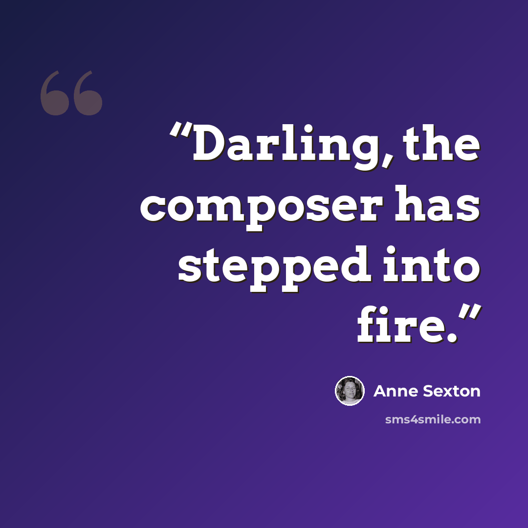 “Darling, the composer has stepped into fire.” quote by Anne Sexton