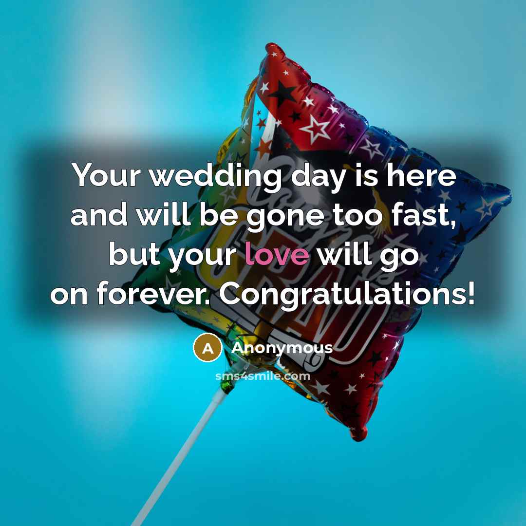 “Your wedding day is here and will be gone too fast, but your love will go on forever. Congratulations!” quote by Anonymous