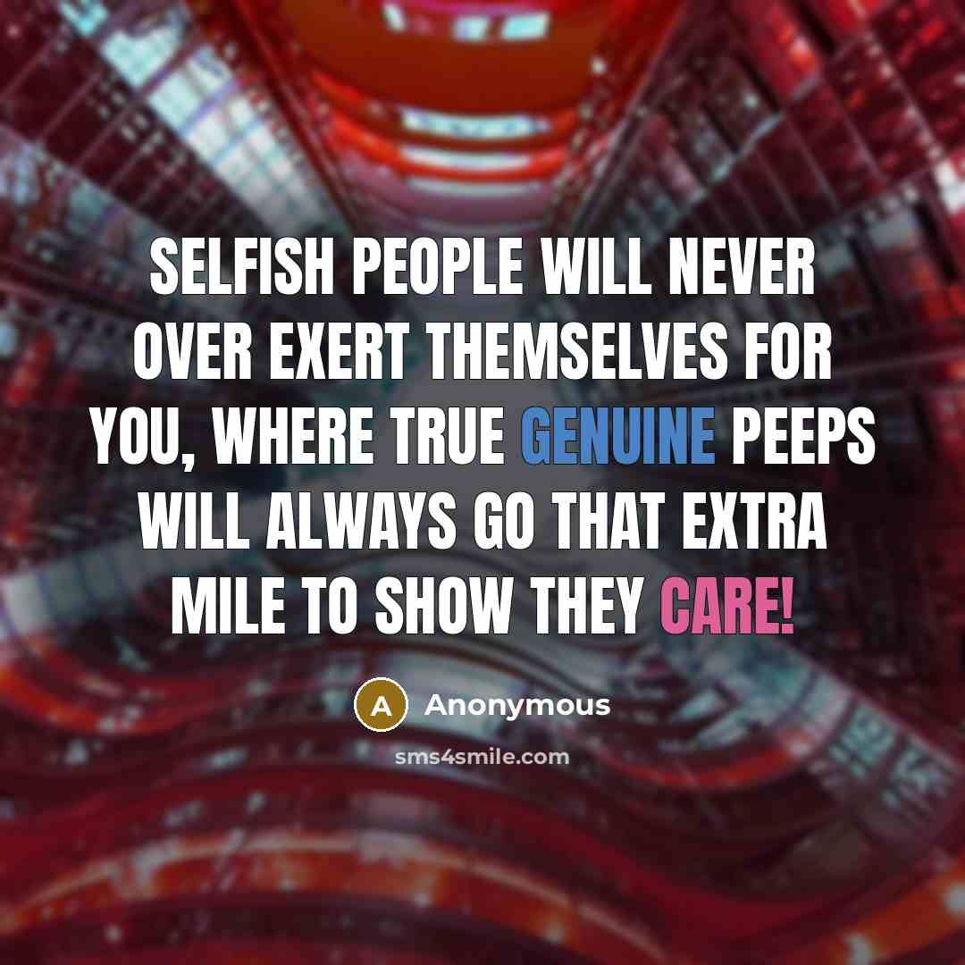 “Selfish people will never over exert themselves for you, where true genuine peeps will always go that extra mile to show they care!” quote by Anonymous