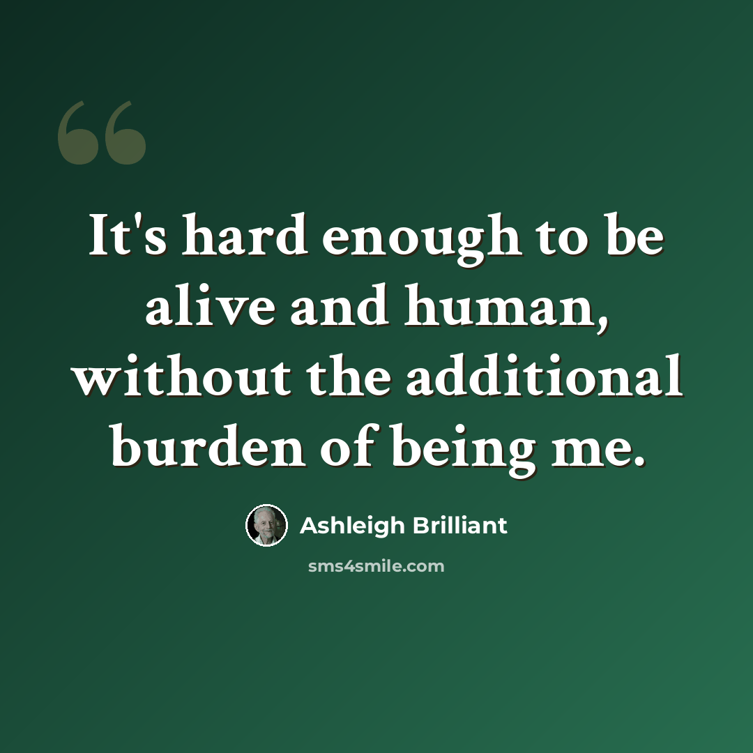 “It's hard enough to be alive and human, without the additional burden of being me.” quote by Ashleigh Brilliant