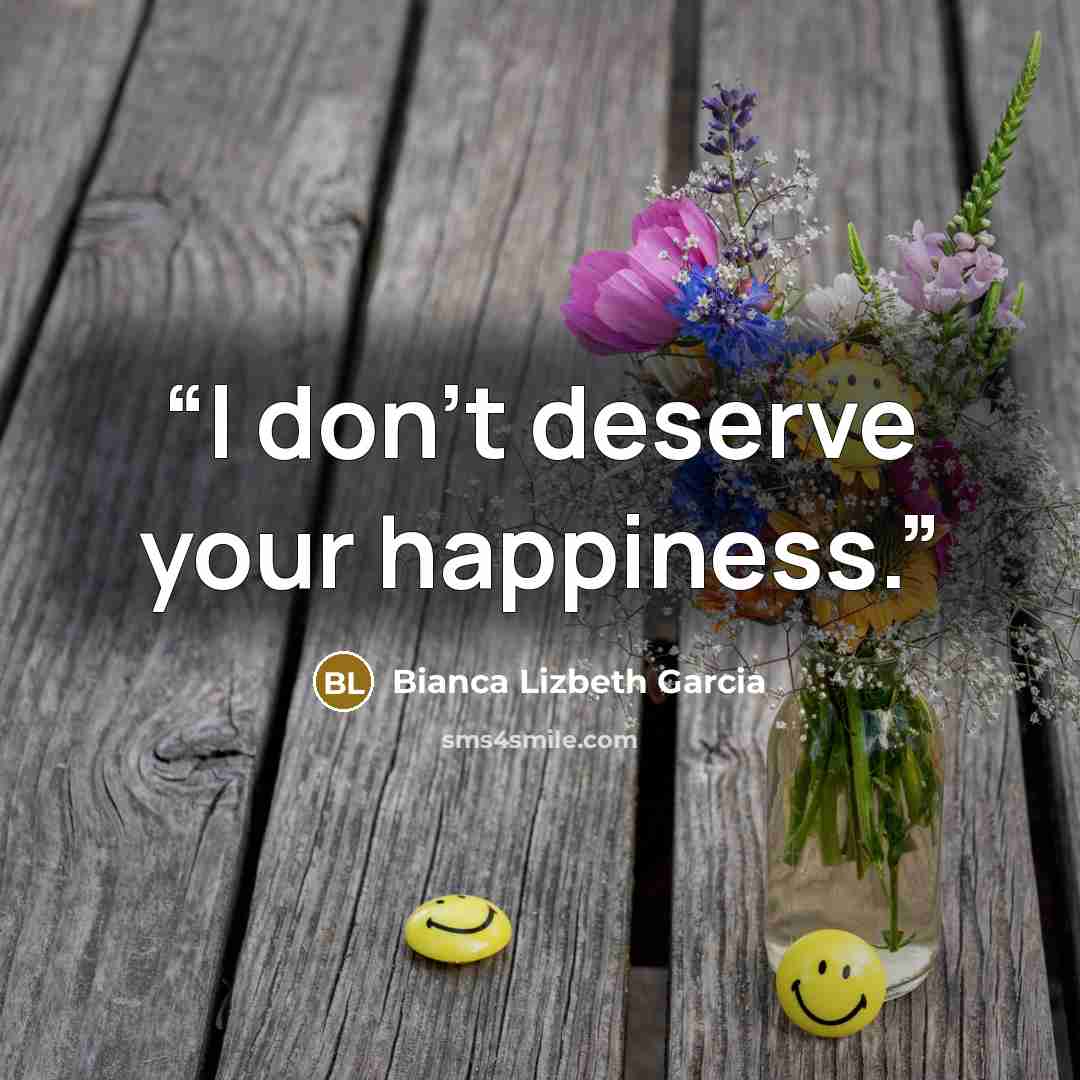 “I don't deserve your happiness.” quote by Bianca Lizbeth Garcia
