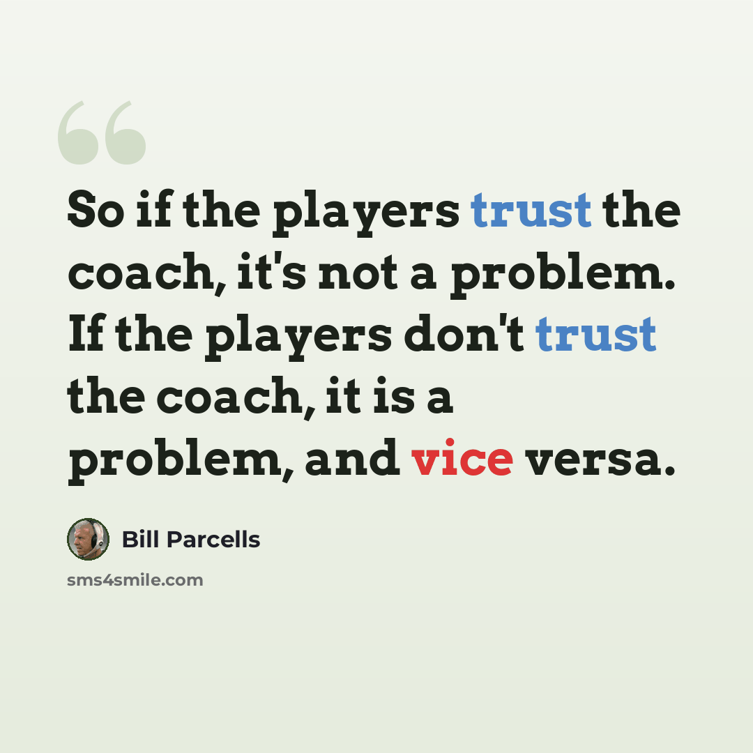 “So if the players trust the coach, it's not a problem. If the players don't trust the coach, it is a problem, and vice versa.” quote by Bill Parcells