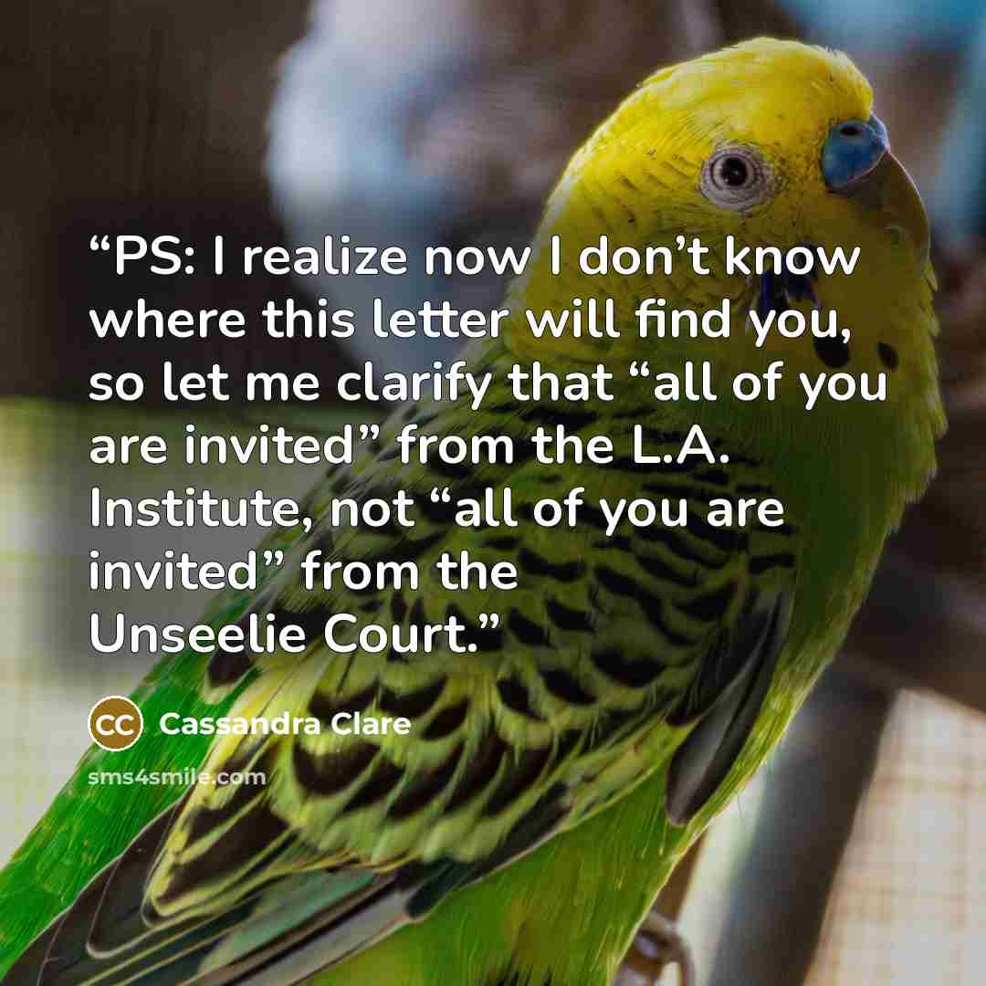 “PS: I realize now I don’t know where this letter will find you, so let me clarify that “all of you are invited” from the L.A. Institute, not “all of you are invited” from the Unseelie Court.” quote by Cassandra Clare