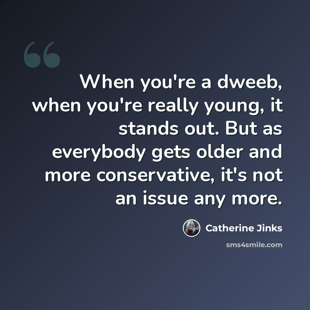 “When you're a dweeb, when you're really young, it stands out. But as everybody gets older and more conservative, it's not an issue any more.” quote by Catherine Jinks