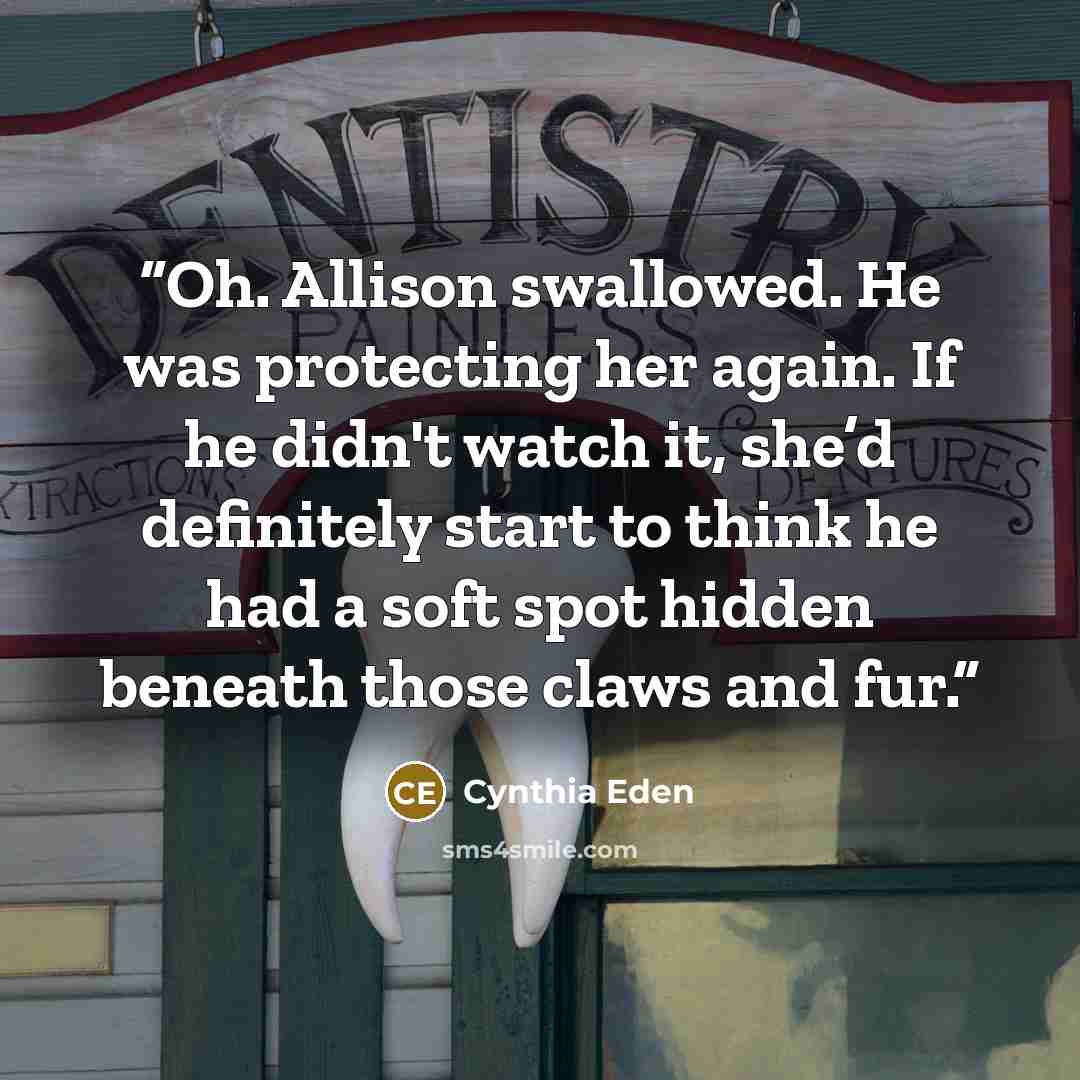 “Oh. Allison swallowed. He was protecting her again. If he didn't watch it, she’d definitely start to think he had a soft spot hidden beneath those claws and fur.” quote by Cynthia Eden