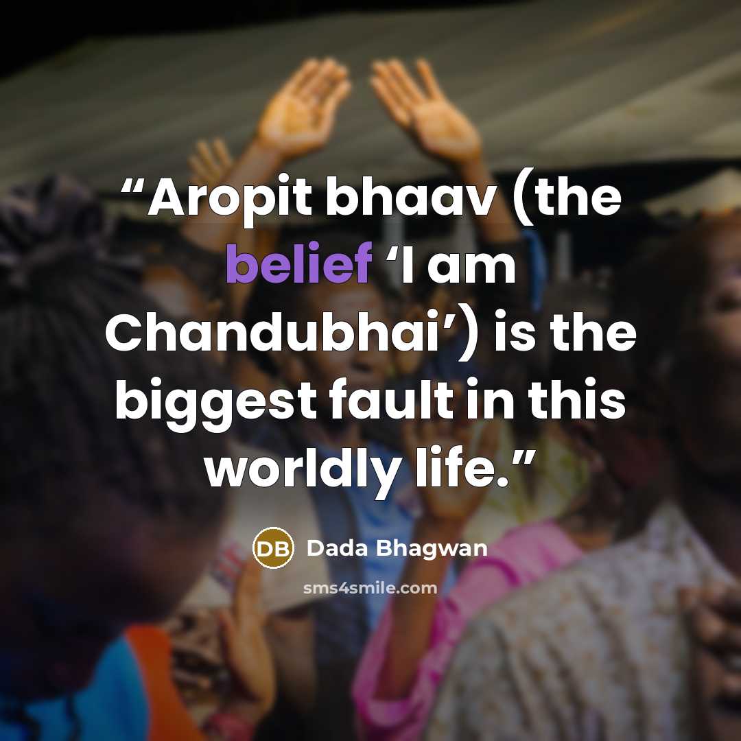 “Aropit bhaav (the belief ‘I am Chandubhai’) is the biggest fault in this worldly life.” quote by Dada Bhagwan