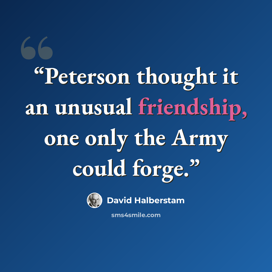 “Peterson thought it an unusual friendship, one only the Army could forge.” quote by David Halberstam