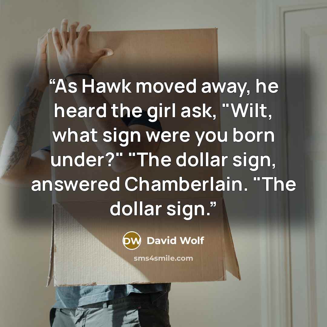“As Hawk moved away, he heard the girl ask, "Wilt, what sign were you born under?" "The dollar sign, answered Chamberlain. "The dollar sign.” quote by david wolf