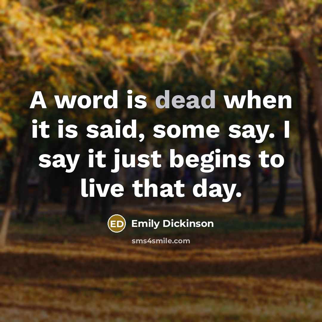 “A word is dead when it is said, some say. I say it just begins to live that day.” quote by Emily Dickinson