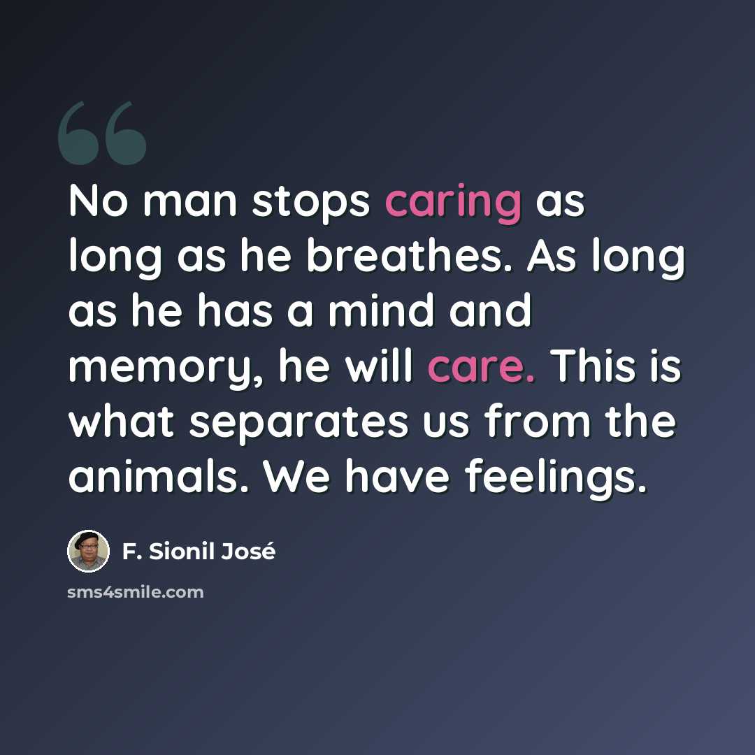 “No man stops caring as long as he breathes. As long as he has a mind and memory, he will care. This is what separates us from the animals. We have feelings.” quote by F. Sionil José