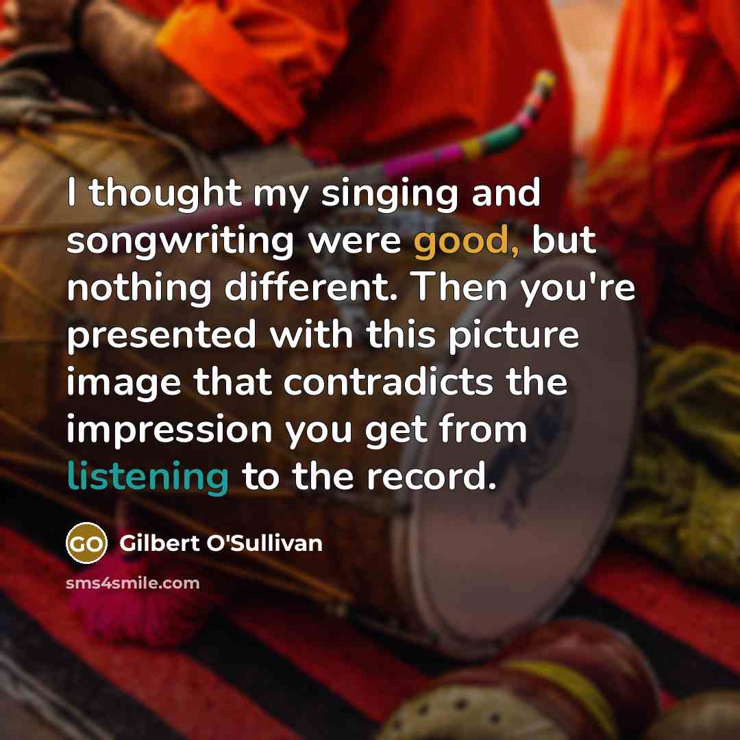 “I thought my singing and songwriting were good, but nothing different. Then you're presented with this picture image that contradicts the impression you get from listening to the record.” quote by Gilbert O'Sullivan
