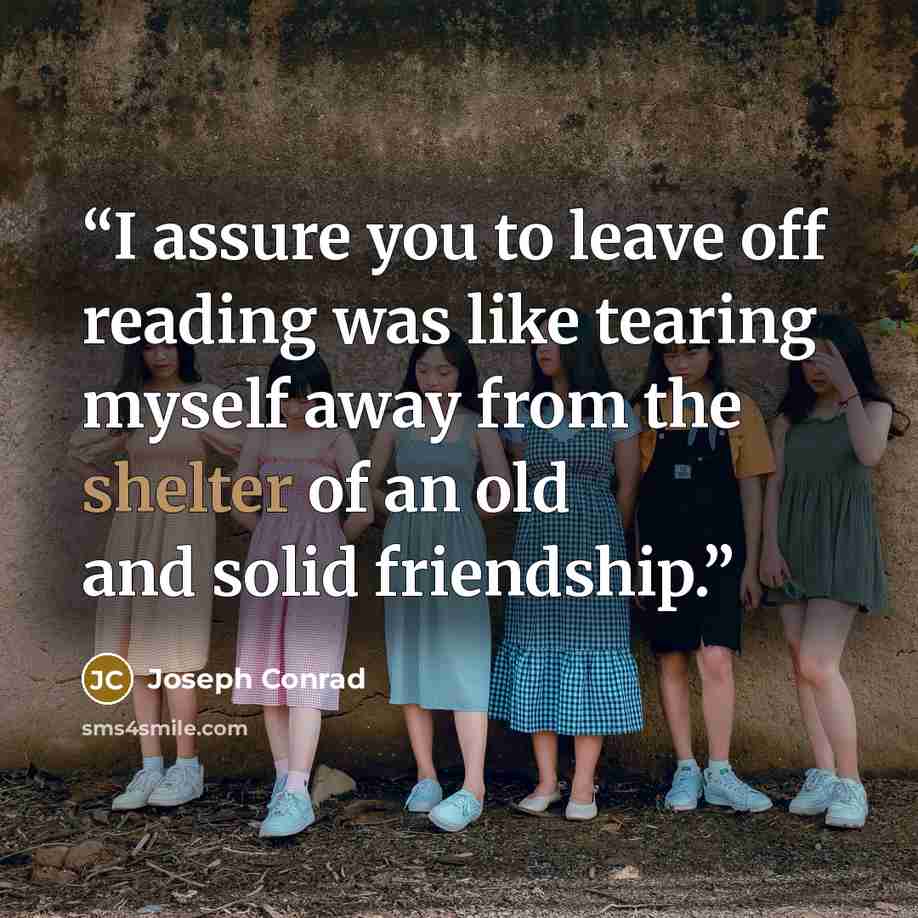 “I assure you to leave off reading was like tearing myself away from the shelter of an old and solid friendship.” quote by Joseph Conrad