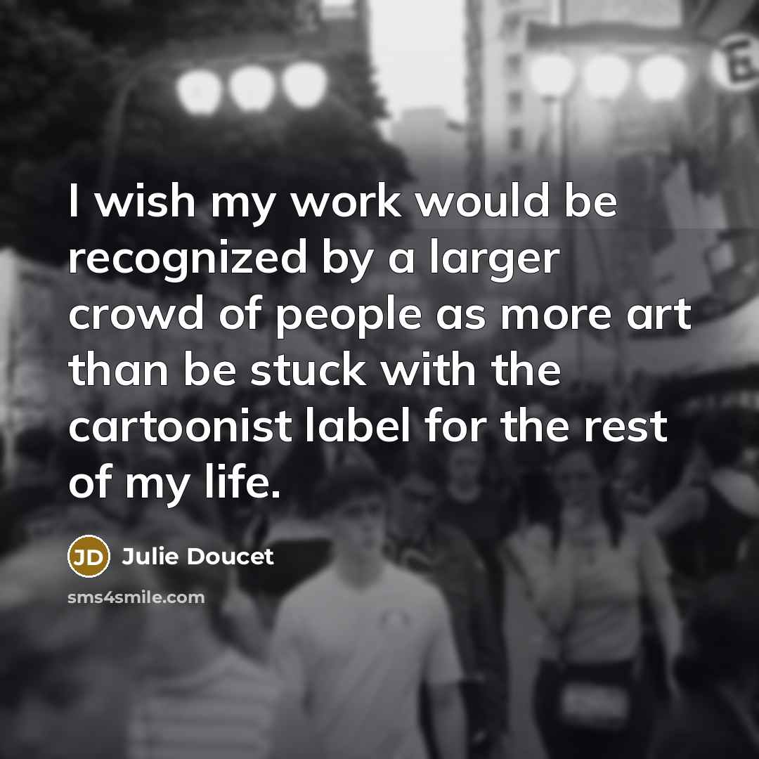 “I wish my work would be recognized by a larger crowd of people as more art than be stuck with the cartoonist label for the rest of my life.” quote by Julie Doucet