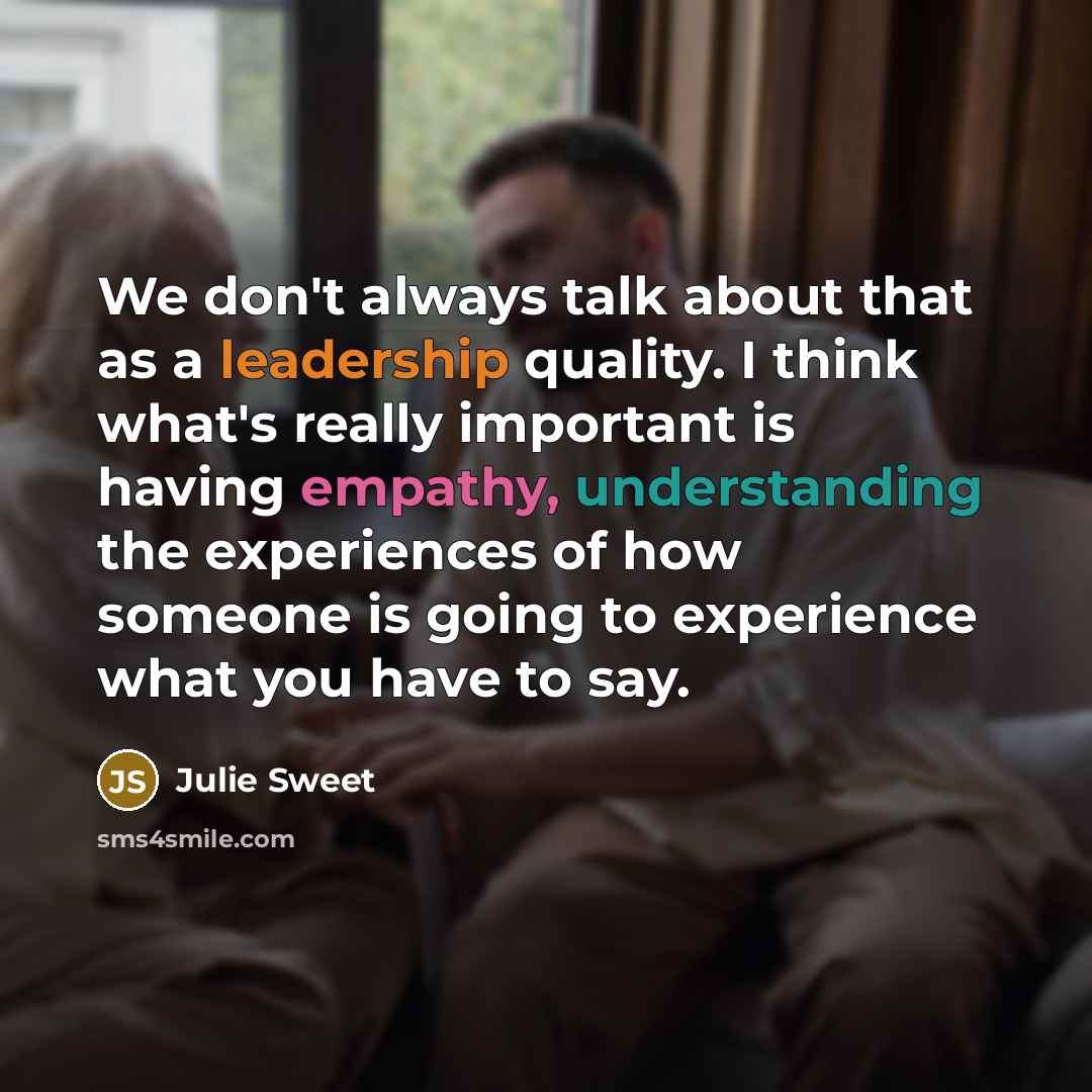 “We don't always talk about that as a leadership quality. I think what's really important is having empathy, understanding the experiences of how someone is going to experience what you have to say.” quote by Julie Sweet