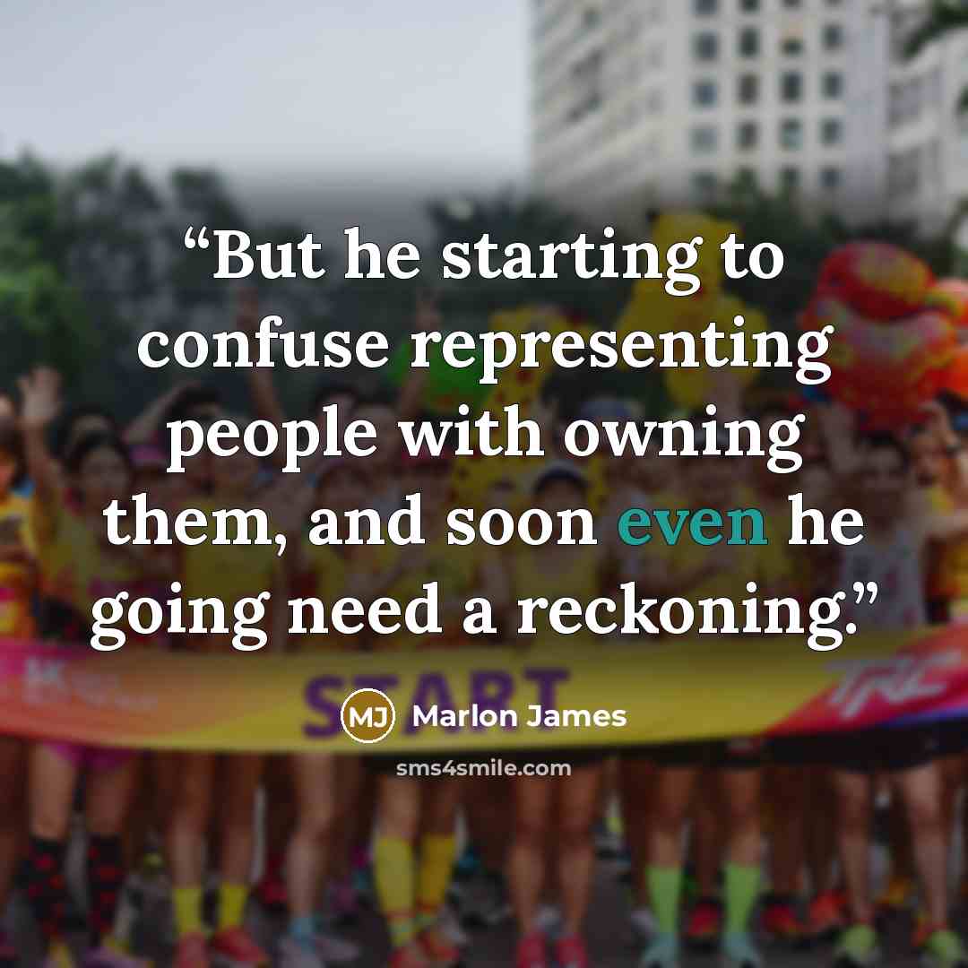 “But he starting to confuse representing people with owning them, and soon even he going need a reckoning.” quote by Marlon James