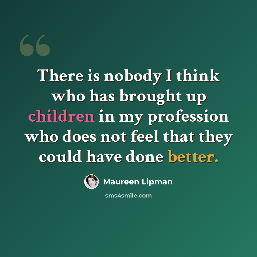 “There is nobody I think who has brought up children in my profession who does not feel that they could have done better.” quote by Maureen Lipman