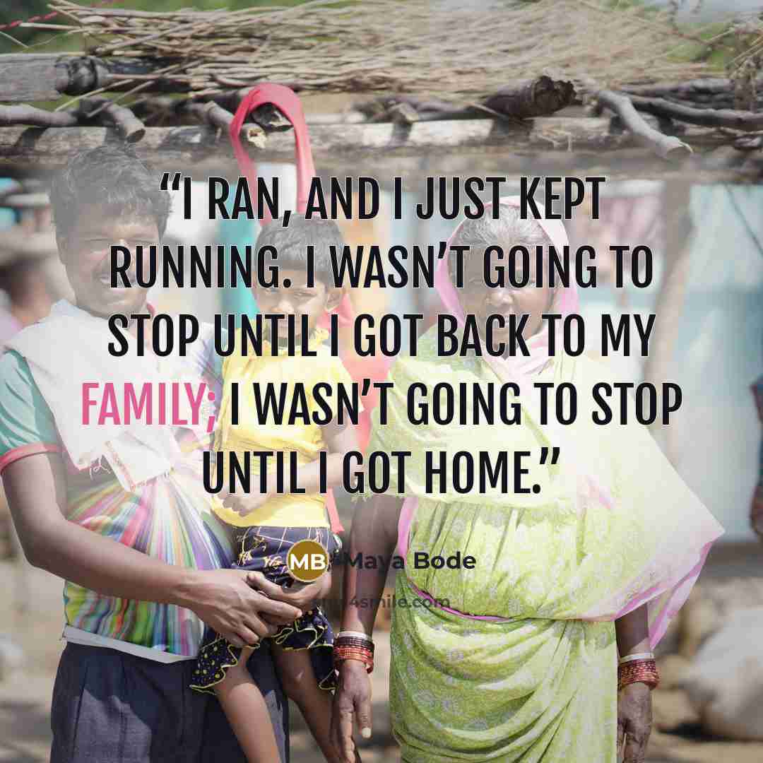 “I ran, and I just kept running. I wasn’t going to stop until I got back to my family; I wasn’t going to stop until I got home.” quote by Maya Bode